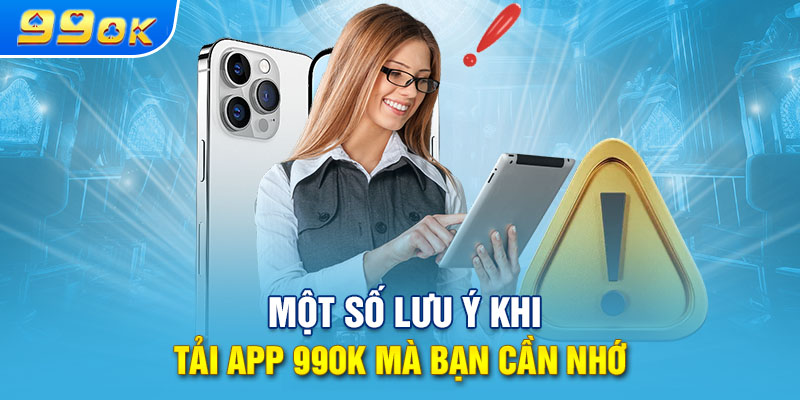 Một số lưu ý khi tải app 99OK mà bạn cần nhớ