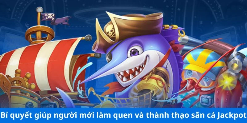 Bí quyết giúp người mới làm quen và thành thạo săn cá Jackpot