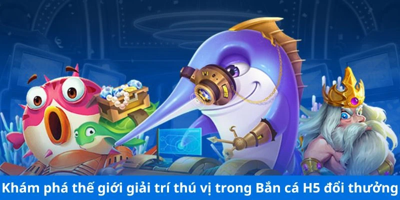 Khám phá thế giới giải trí thú vị trong bắn cá H5 đổi thưởng