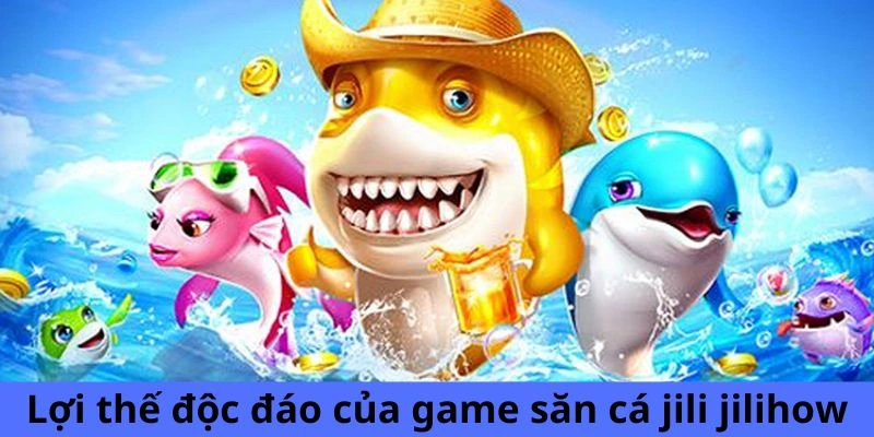 Lợi thế độc đáo của game săn cá Jili Jilihow