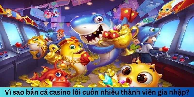 Vì sao bắn cá casino lôi cuốn nhiều thành viên gia nhập?